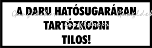 A daru hatósugarában tartózkodni tilos! fehér alapon fekete felirat tábla matrica